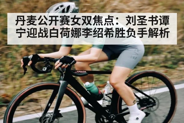 丹麦公开赛女双焦点：刘圣书谭宁迎战白荷娜李绍希胜负手解析